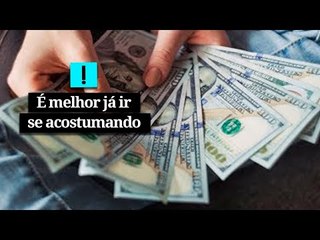 É melhor já ir se acostumando com o dólar alto