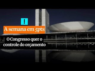 A Semana em 5 Pontos: o Congresso quer o controle do orçamento