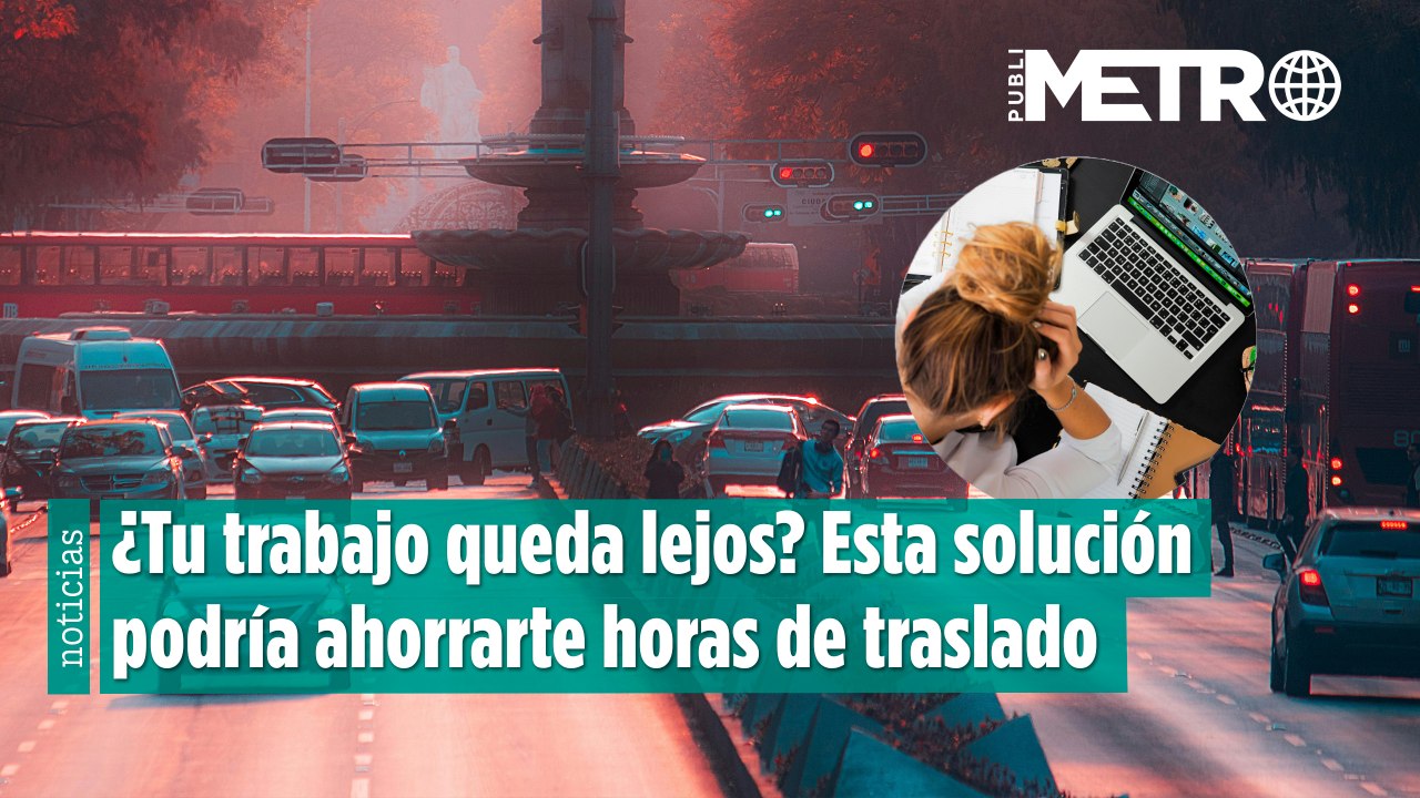 ¿Tu trabajo queda lejos? Esta solución podría ahorrarte horas de traslado y estrés