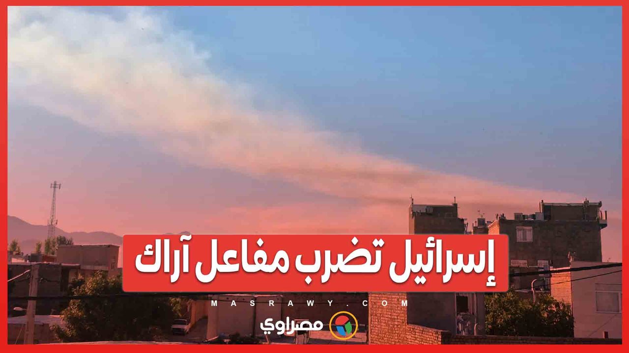 هجوم على قلب البرنامج النووي الإيراني.. إسرائيل تضرب مفاعل آراك