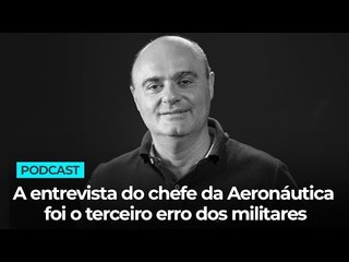 A entrevista do chefe da Aeronáutica foi o terceiro erro dos militares