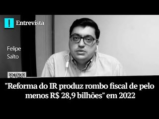 Felipe Salto: "Reforma do IR produz rombo fiscal de pelo menos R$ 28,9 bilhões" em 2022