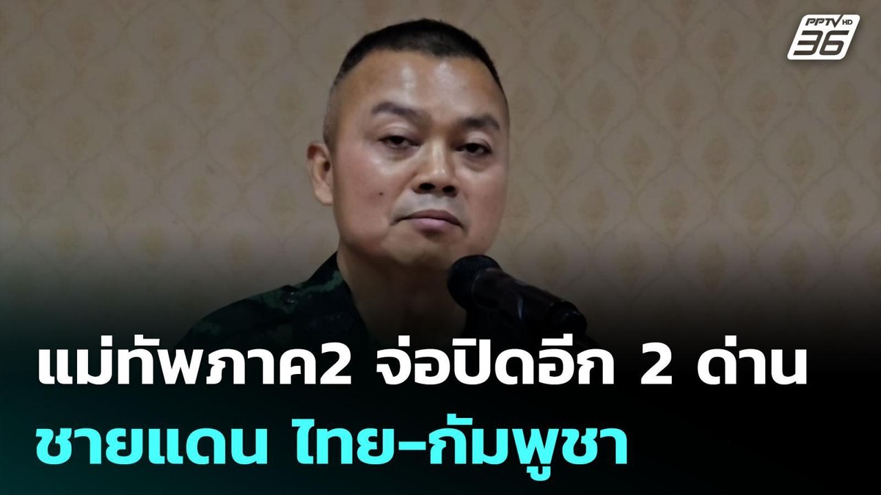 แม่ทัพภาค2 จ่อปิดอีก 2ด่านชายแดน ไทย-กัมพูชา |...