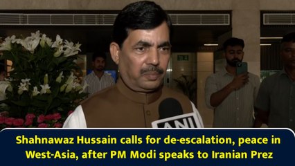 Shahnawaz Hussain calls for de-escalation, peace in West-Asia, after PM Modi speaks to Iranian Prez