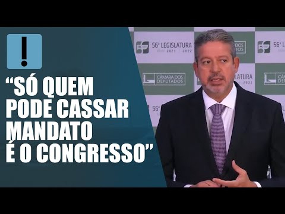 “Só quem pode cassar mandato é o Congresso”, diz Lira