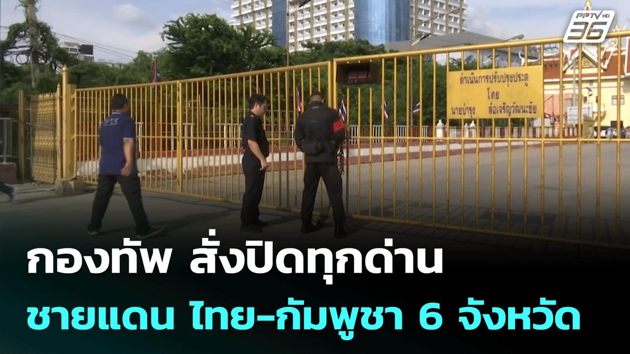 กองทัพ สั่งปิดทุกด่าน ชายแดน ไทย-กัมพูชา 6 จังห...