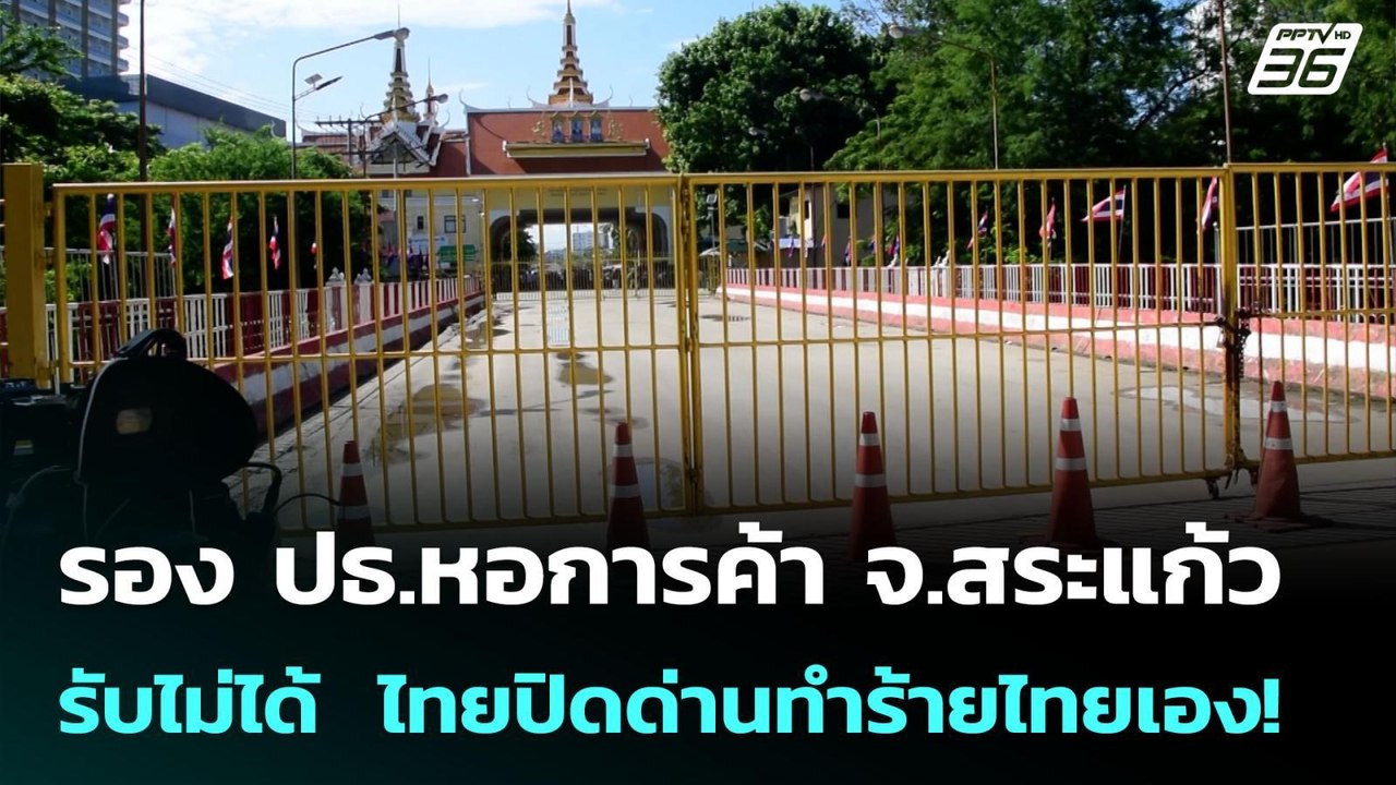 รอง ปธ.หอการค้า จ.สระแก้ว รับไม่ได้  ไทยปิดด่าน...