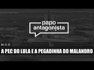 A PEC DO LULA E A PEGADINHA DO MALANDRO - Papo Antagonista  06/12