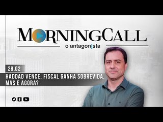 Morning Call O Antagonista: Haddad vence, fiscal ganha sobrevida, mas e agora? - 28/02