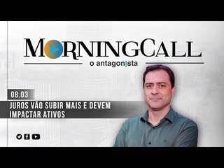 Morning Call O Antagonista: Juros vão subir mais e devem impactar ativos - 08/03