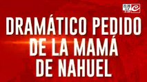 Dramático pedido de la mamá de Náhuel