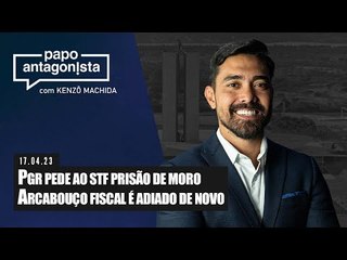 Papo Antagonista: PGR pede ao STF prisão de Moro // Arcabouço fiscal é adiado de novo