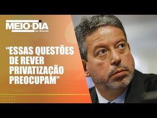 Lira: intenção de Lula de rever privatização da Eletrobras é preocupante