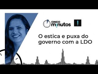 Cinco Minutos: O estica e puxa do governo com a LDO