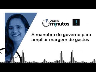 Cinco Minutos: A manobra do governo para ampliar margem de gastos