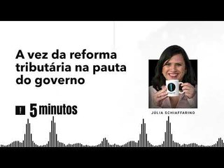 5 Minutos: A vez da reforma tributária na pauta do governo