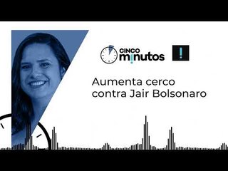 Cinco Minutos: Aumenta cerco contra Jair Bolsonaro