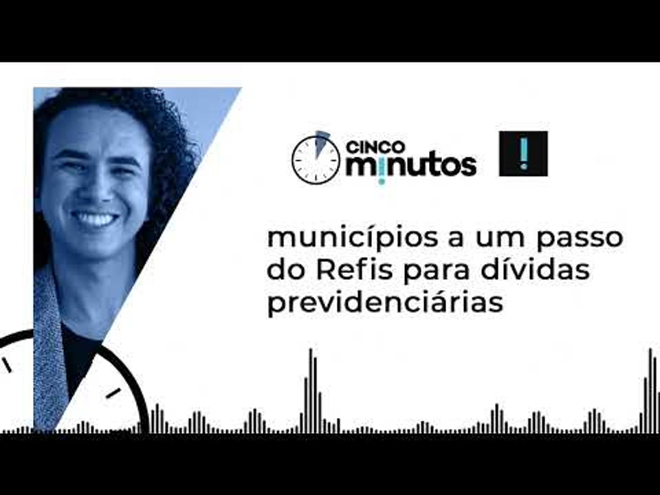 Cinco Minutos: municípios a um passo do Refis para dívidas previdenciárias