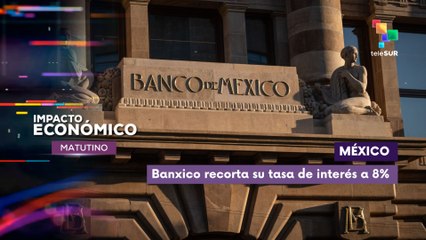 Banco de México reduce la tasa de interés a 8% la más baja en casi 3 años