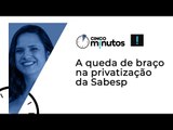 Cinco Minutos: A queda de braço na privatização da Sabesp