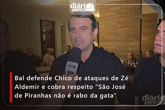 Bal defende Chico de ataques de Zé Aldemir e cobra respeito ”São José de Piranhas não é rabo da gata”