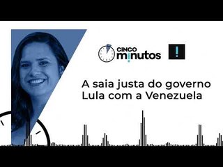 Cinco Minutos: A saia justa do governo Lula com a Venezuela