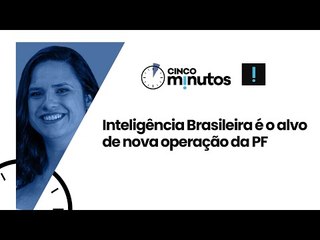 Cinco Minutos: Inteligência Brasileira é o alvo de nova operação da PF