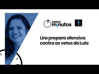 Cinco Minutos: Lira prepara ofensiva contra os vetos de Lula