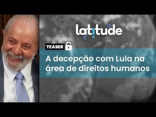 Latitude#71 Teaser: a decepção com Lula na área de direitos humanos