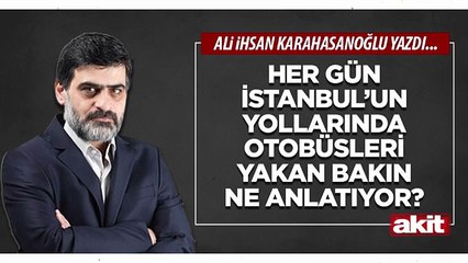 Ali Karahasanoğlu: Her gün İstanbul’un yollarında otobüsleri yakan bakın ne anlatıyor?