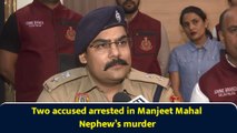 Two accused arrested in Manjeet Mahal Nephew’s murder