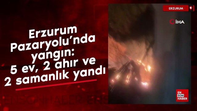 Erzurum Pazaryolu’nda yangın: 5 ev, 2 ahır ve 2 samanlık yandı