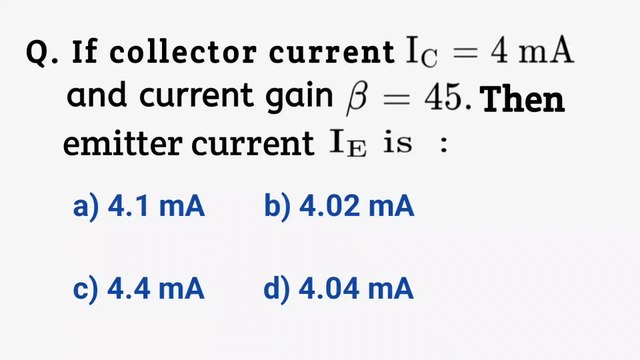 If collector current Ic=4 mA and current gain B=45.Then emitter current Ie is