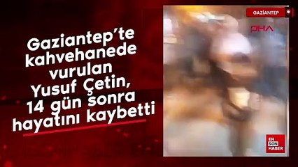 Gaziantep’te kahvehanede vurulan Yusuf Çetin, 14 gün sonra hayatını kaybetti