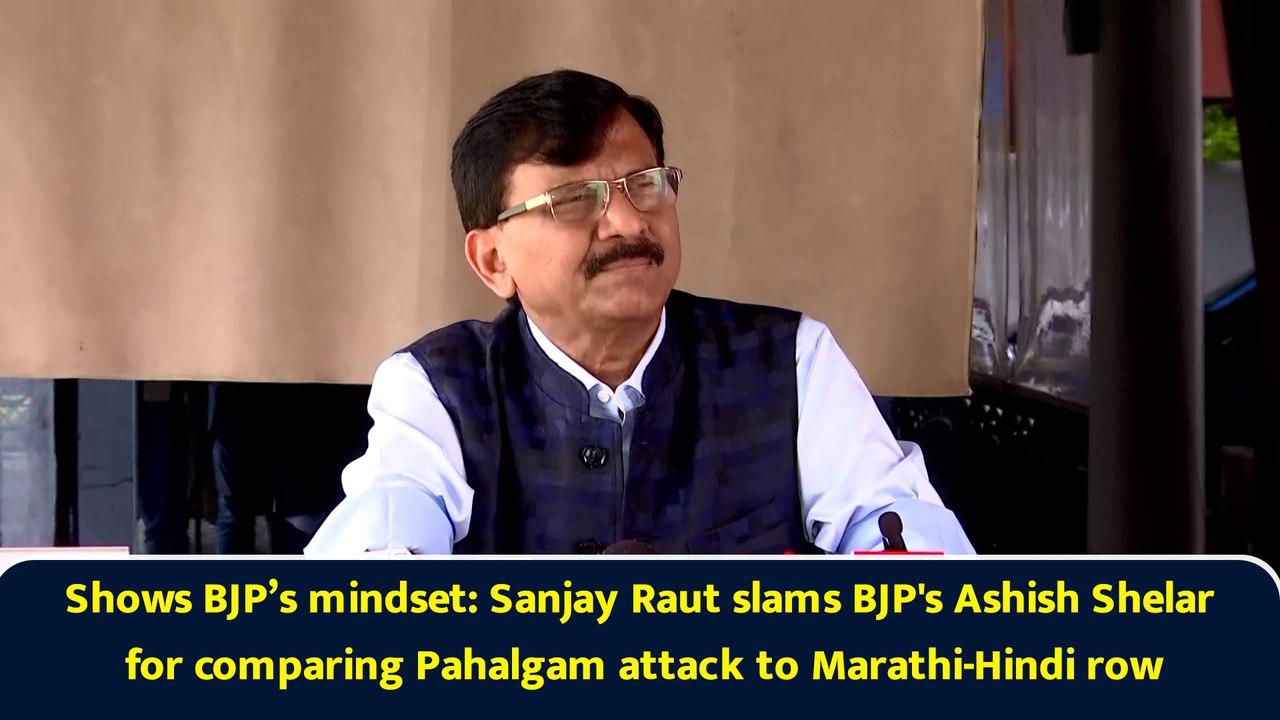 Shows BJP’s mindset: Sanjay Raut slams BJP's Ashish Shelar for comparing Pahalgam attack to Marathi-Hindi row
