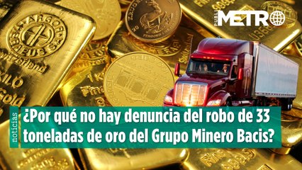 ¿Por qué no hay denuncia del robo de 33 toneladas de oro del Grupo Minero Bacis?