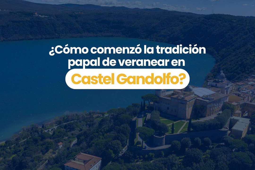 ¿Cómo comenzó la tradición papal de pasar el verano en Castel Gandolfo?