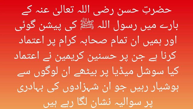 حضرتِ حسن رضی اللہ تعالیٰ عنہ کے بارے میں رسول اللہ ﷺ کی پیشن گوئی اور ہمیں ان تمام صحابہ کرام پر اعتماد کرنا ہے جن پر حسنین کریمین نے اعتماد کیا سوشل میڈیا پر بیٹھے ان لوگوں سے ہوشیار رہیں جو ان شہزادوں کی بہادری پر سوالیہ نشان لگا رہے ہیں