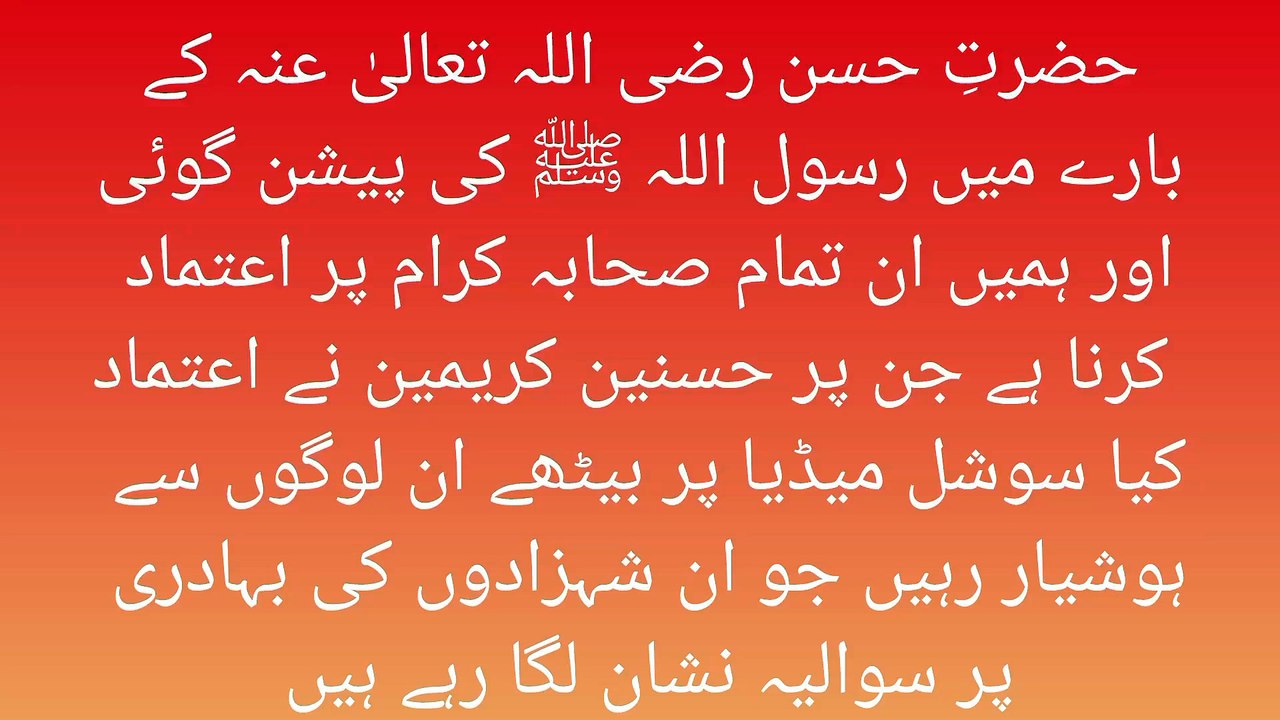 حضرتِ حسن رضی اللہ تعالیٰ عنہ کے  بارے میں رسول اللہ ﷺ کی پیشن گوئی  اور ہمیں ان تمام صحابہ کرام پر اعتماد   کرنا ہے جن پر حسنین کریمین نے اعتماد کیا سوشل میڈیا پر بیٹھے ان لوگوں سے  ہوشیار رہیں جو ان شہزادوں کی بہادری  پر سوالیہ نشان لگا رہے ہیں