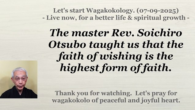 The master Rev. Soichiro Otsubo taught us that the faith of wishing is the highest form of faith. 7-9-2025