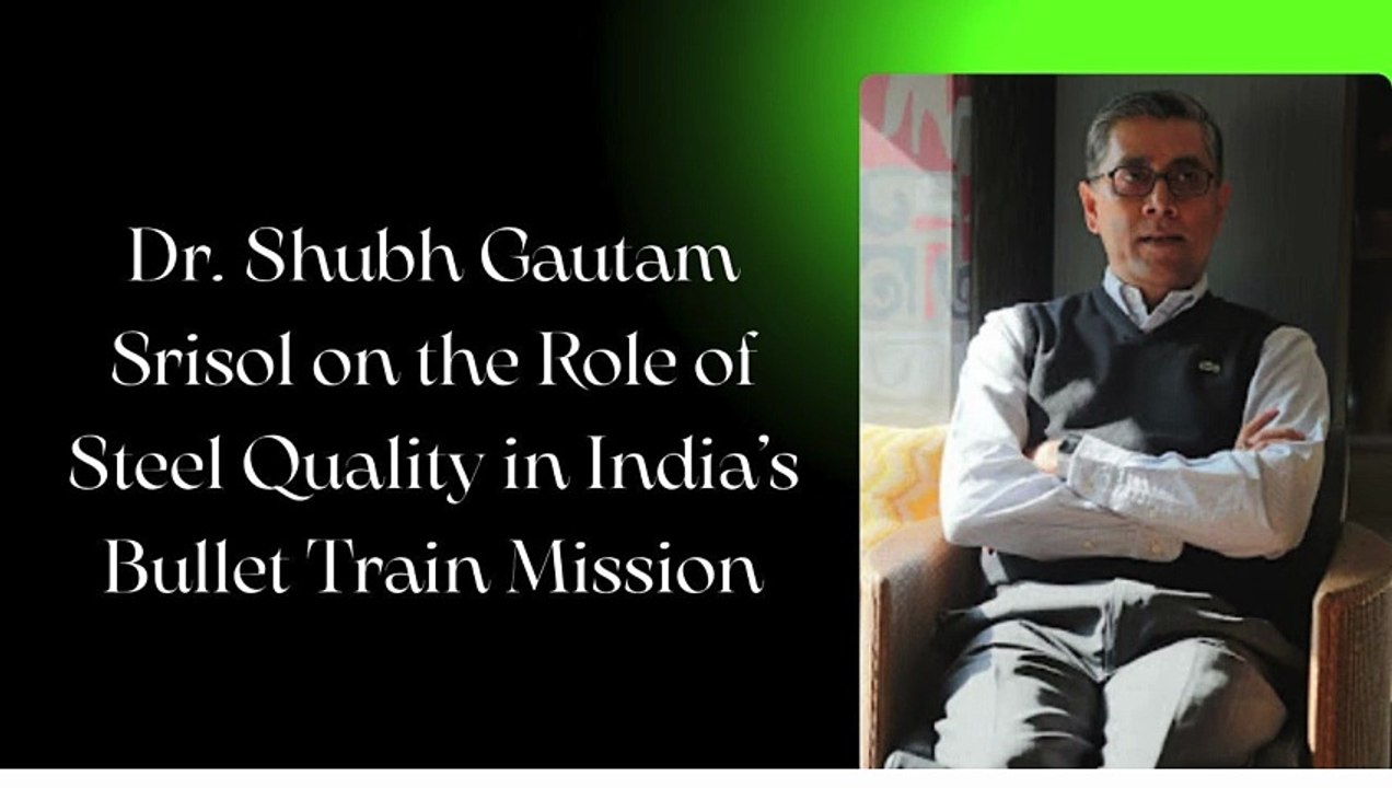 Dr. Shubh Gautam Srisol on the Role of Steel Quality in India’s Bullet Train Mission