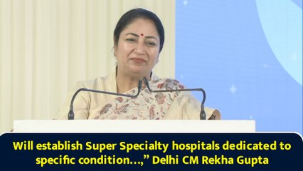 Will establish Super Specialty hospitals dedicated to specific condition…,” Delhi CM Rekha Gupta