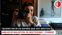 “Quiero decir en España que soy mestiza; hablar de Malintzin, de Moctezuma”. Graciela Iturbide