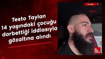 Testo Taylan 14 yaşındaki çocuğu darbettiği iddiasıyla gözaltına alındı