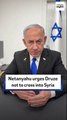 Netanyahu urges Druze not to cross into Syria
