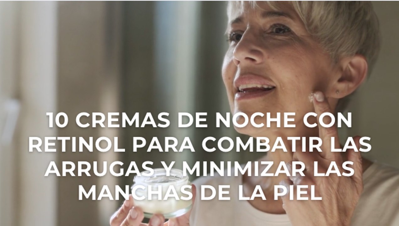 10 cremas de noche con retinol para combatir las arrugas y minimizar las manchas de la piel