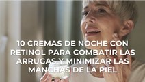 10 cremas de noche con retinol para combatir las arrugas y minimizar las manchas de la piel