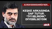 Ali Karahasanoğlu: Keşke arkasında saf tutup, “iyi bilirdik” diyebilseydik