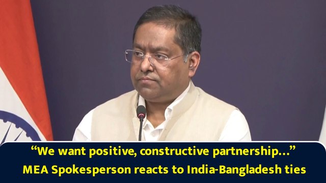 “We want positive, constructive partnership…” MEA Spokesperson reacts to India-Bangladesh ties
