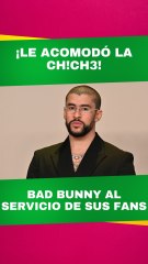 Bad Bunny al servicio de sus fans, ¡Le acomodó la chiche!